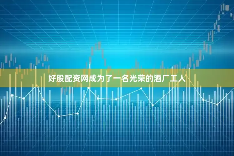 好股配资网成为了一名光荣的酒厂工人