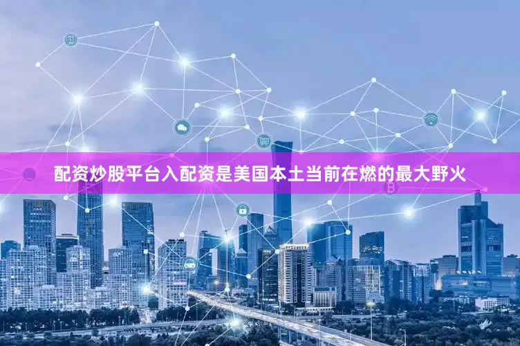 配资炒股平台入配资是美国本土当前在燃的最大野火