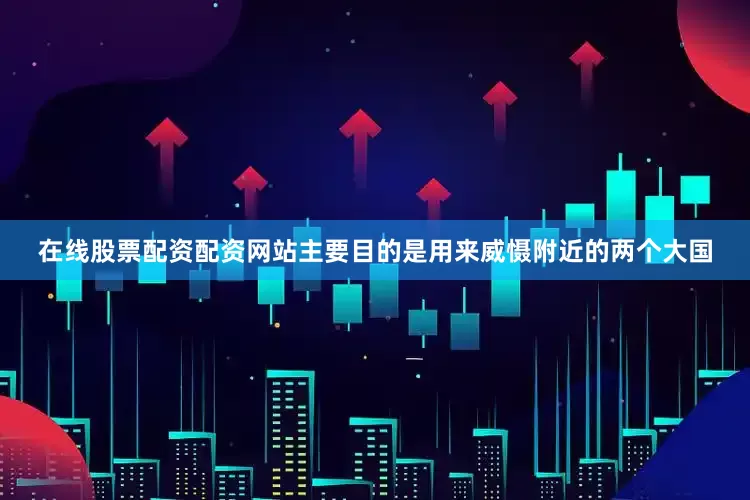 在线股票配资配资网站主要目的是用来威慑附近的两个大国