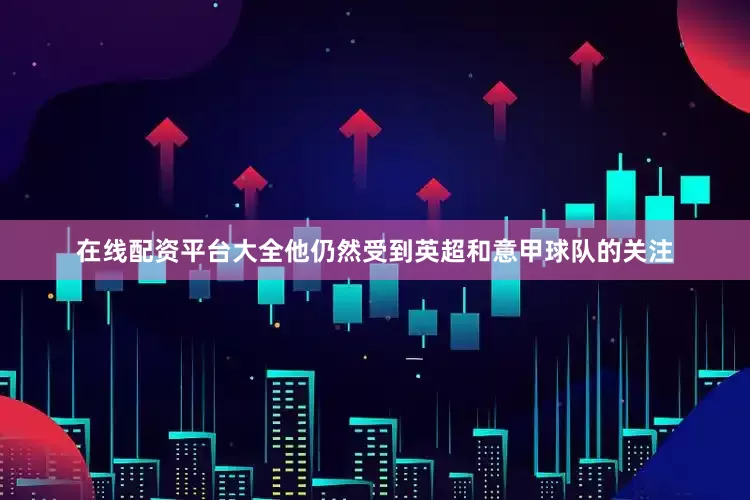 在线配资平台大全他仍然受到英超和意甲球队的关注