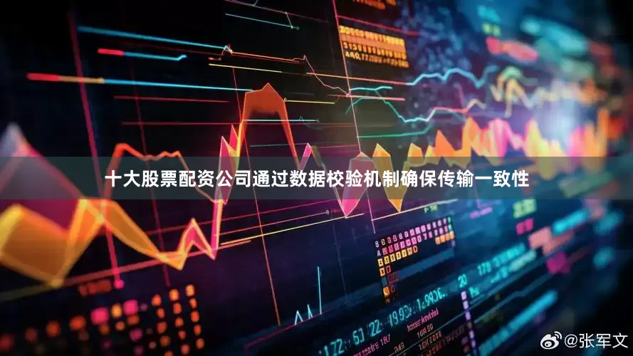 十大股票配资公司通过数据校验机制确保传输一致性