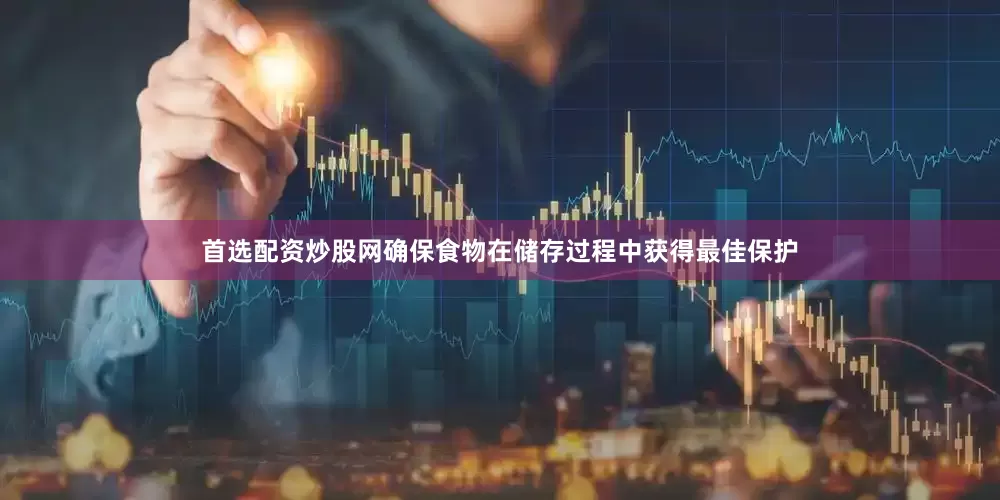 首选配资炒股网确保食物在储存过程中获得最佳保护