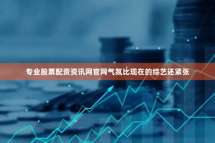 专业股票配资资讯网官网气氛比现在的综艺还紧张