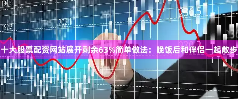 十大股票配资网站展开剩余63%简单做法：晚饭后和伴侣一起散步