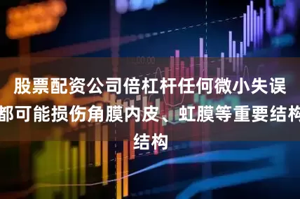股票配资公司倍杠杆任何微小失误都可能损伤角膜内皮、虹膜等重要结构