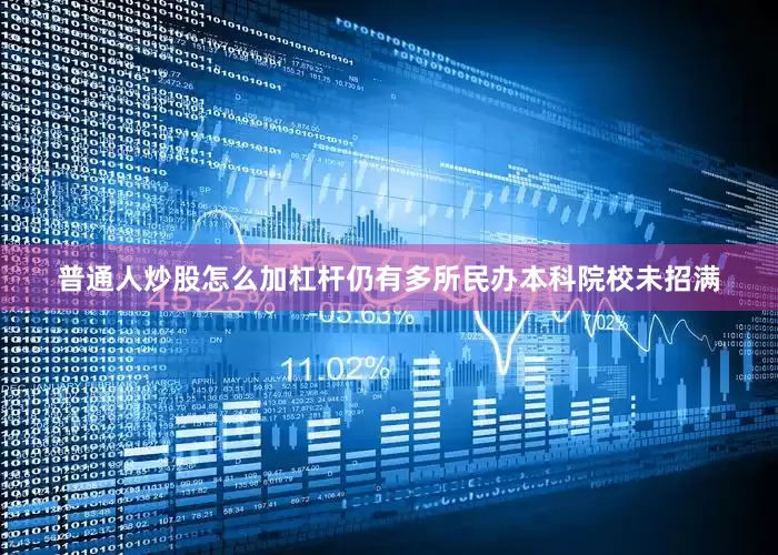 普通人炒股怎么加杠杆仍有多所民办本科院校未招满