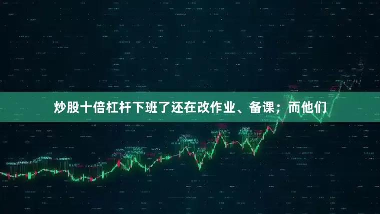 炒股十倍杠杆下班了还在改作业、备课；而他们