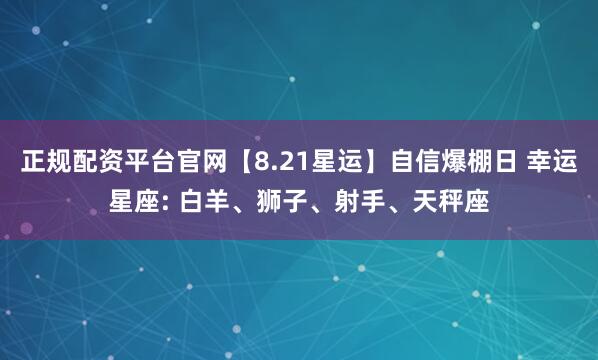 正规配资平台官网【8.21星运】自信爆棚日 幸运星座: 白羊、狮子、射手、天秤座