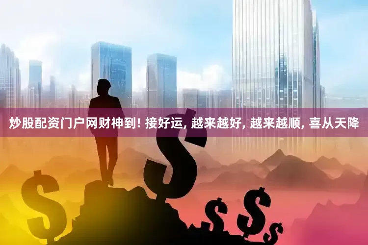 炒股配资门户网财神到! 接好运, 越来越好, 越来越顺, 喜从天降