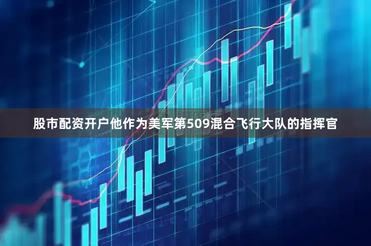 股市配资开户他作为美军第509混合飞行大队的指挥官