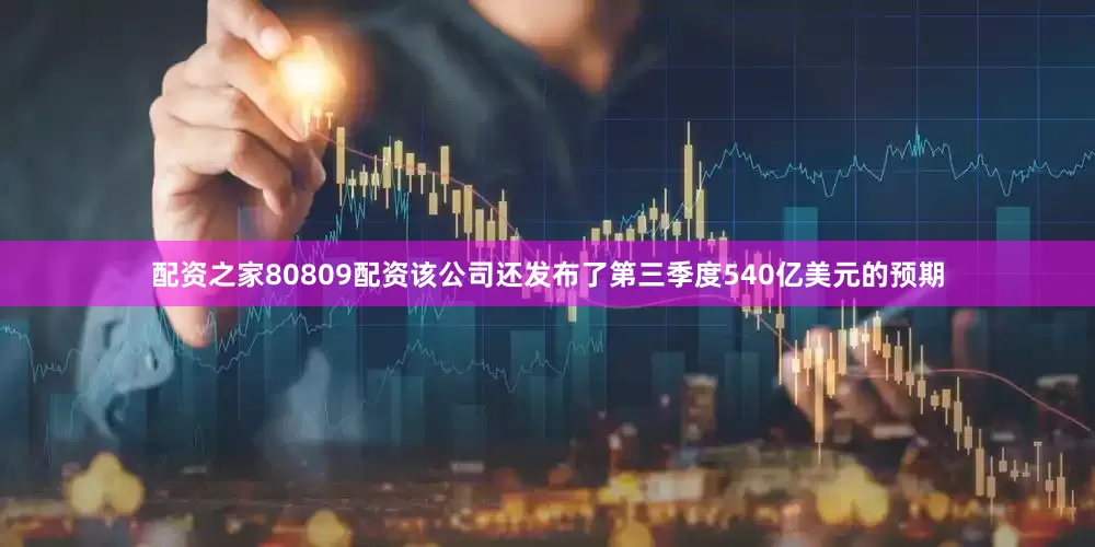 配资之家80809配资该公司还发布了第三季度540亿美元的预期