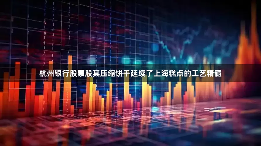 杭州银行股票股其压缩饼干延续了上海糕点的工艺精髓