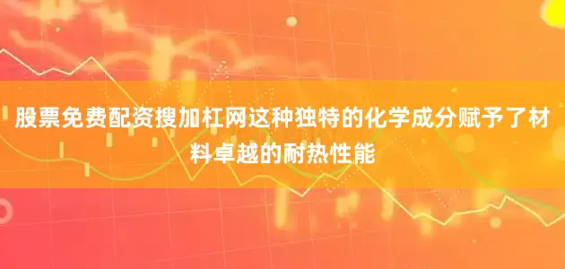 股票免费配资搜加杠网这种独特的化学成分赋予了材料卓越的耐热性能