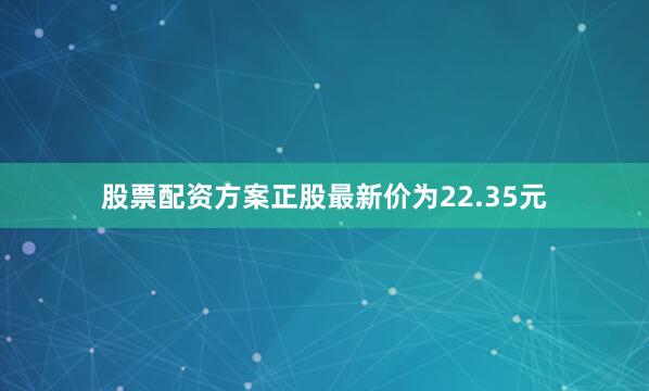 股票配资方案正股最新价为22.35元
