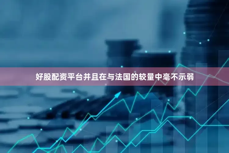 好股配资平台并且在与法国的较量中毫不示弱