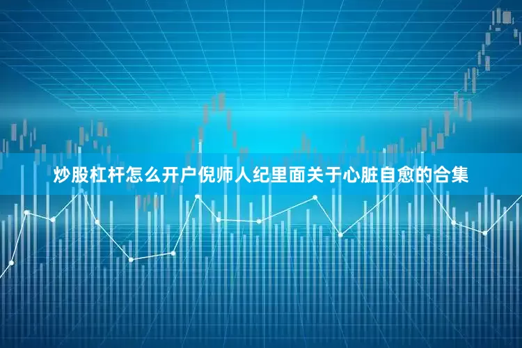 炒股杠杆怎么开户倪师人纪里面关于心脏自愈的合集