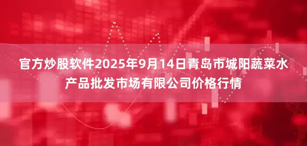 官方炒股软件2025年9月14日青岛市城阳蔬菜水产品批发市场有限公司价格行情