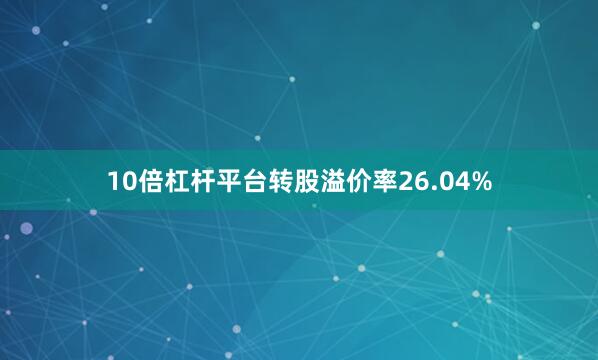 10倍杠杆平台转股溢价率26.04%