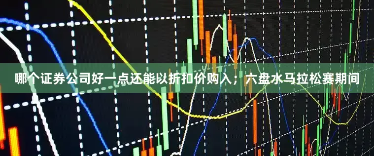 哪个证券公司好一点还能以折扣价购入；六盘水马拉松赛期间