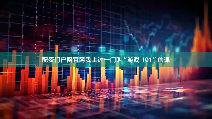 配资门户网官网我上过一门叫“游戏 101”的课
