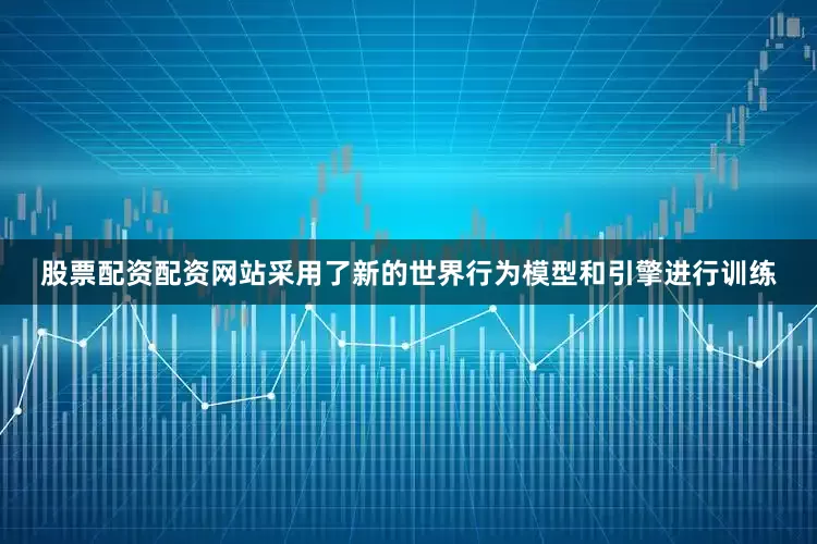 股票配资配资网站采用了新的世界行为模型和引擎进行训练