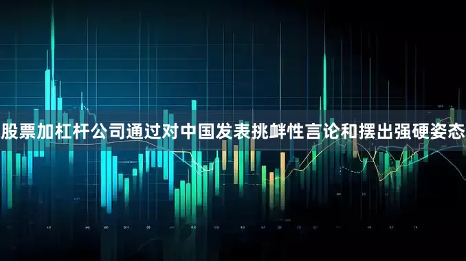 股票加杠杆公司通过对中国发表挑衅性言论和摆出强硬姿态